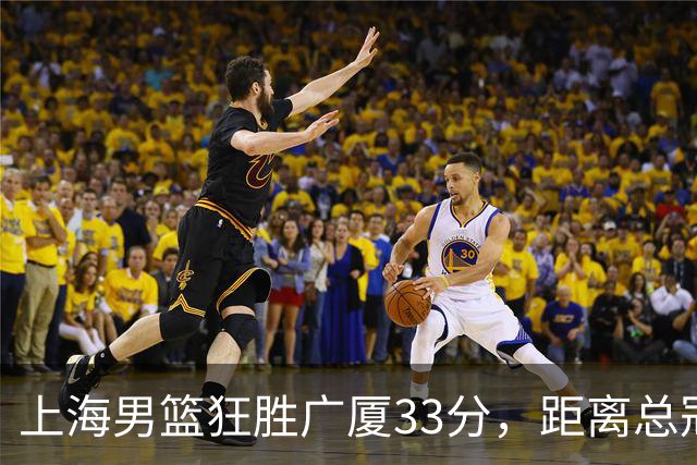 上海男篮狂胜广厦33分，距离总冠军仅一步之遥！