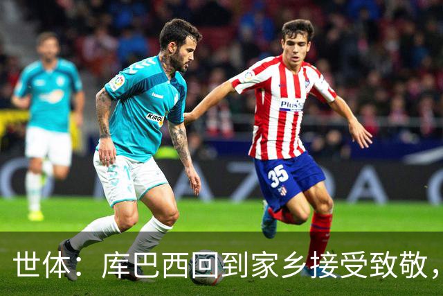 世体：库巴西回到家乡接受致敬，500余名居民到场迎接