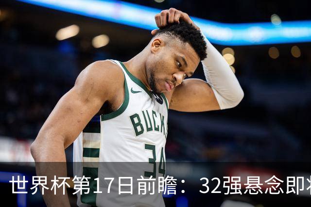 世界杯第17日前瞻：32强悬念即将全部揭晓 39岁超巨争创神迹