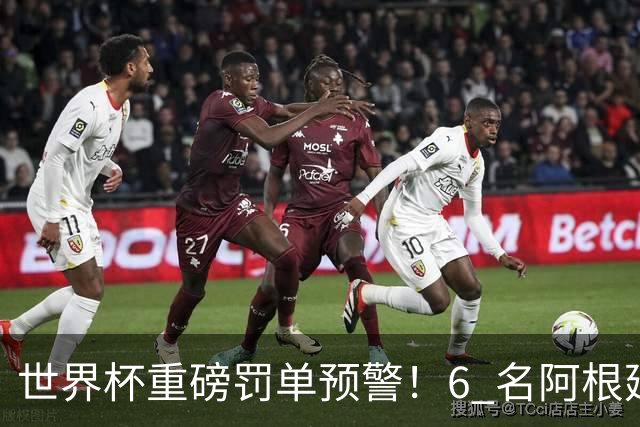 世界杯重磅罚单预警！6 名阿根廷球员或遭禁赛，决赛直接缺席