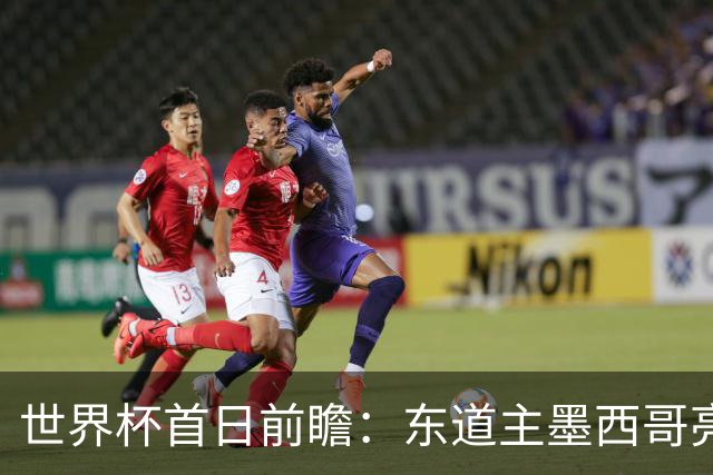 世界杯首日前瞻：东道主墨西哥亮相 亚洲球队迎首秀