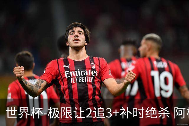 世界杯-极限让2追3+补时绝杀 阿根廷3-2逆转埃及进8强