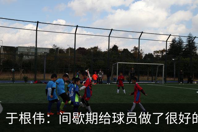 于根伟：间歇期给球员做了很好的恢复调整，全队上下要统一思想