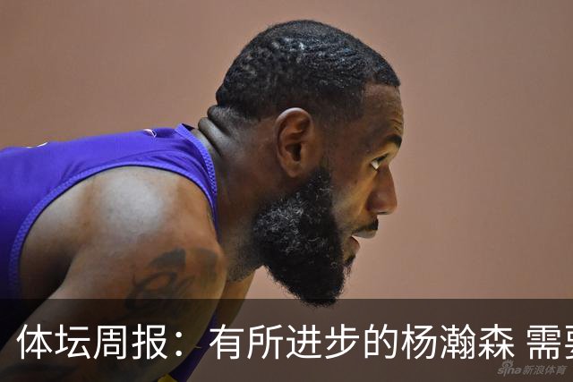 体坛周报：有所进步的杨瀚森 需要在更加严酷的环境中争取机会