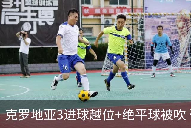 克罗地亚3进球越位+绝平球被吹 葡萄牙尾声大喜大悲大惊