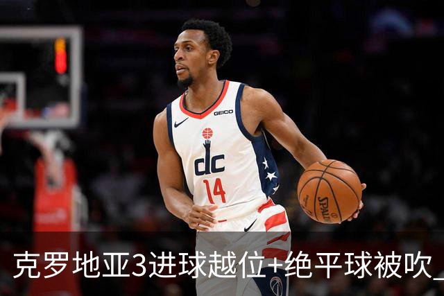 克罗地亚3进球越位+绝平球被吹 葡萄牙尾声大喜大悲大惊