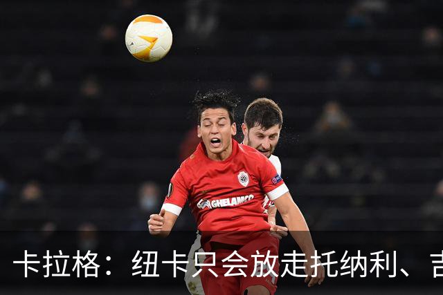 卡拉格：纽卡只会放走托纳利、吉马良斯中的一人，要看谁卖价更高