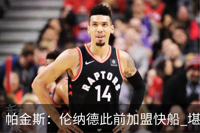 帕金斯：伦纳德此前加盟快船 堪称NBA历史最让人失望操作之一