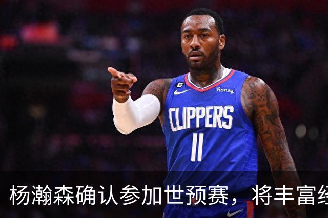 杨瀚森确认参加世预赛，将丰富经验分享给国家队