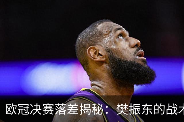 欧冠决赛落差揭秘：樊振东的战术短板与勒布伦兄弟的强势崛起