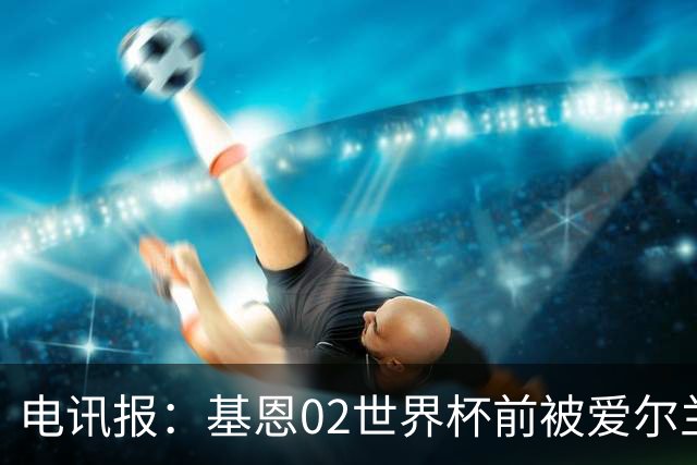 电讯报：基恩02世界杯前被爱尔兰队开除将拍电影