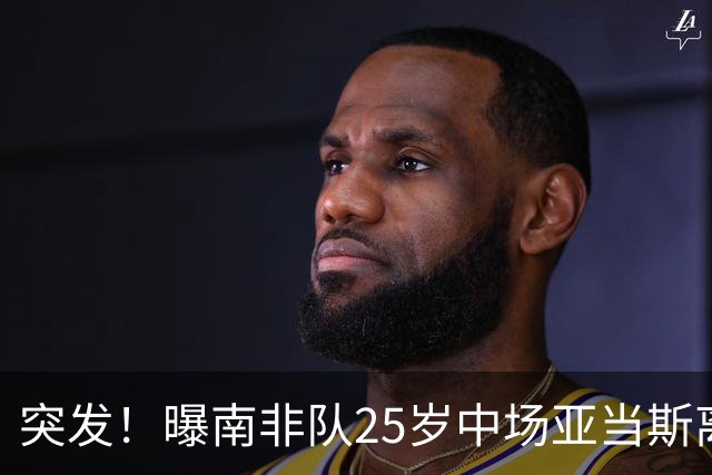 突发！曝南非队25岁中场亚当斯离世 本届世界杯出战3场