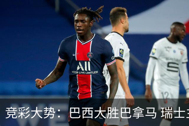 竞彩大势：巴西大胜巴拿马 瑞士主场完胜