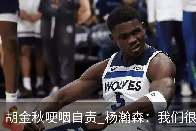 胡金秋哽咽自责 杨瀚森：我们很努力 我爱我的球迷