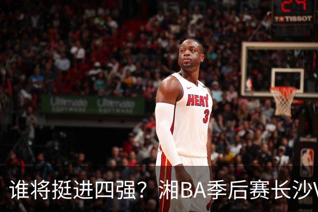 谁将挺进四强？湘BA季后赛长沙VS娄底的决战时刻！