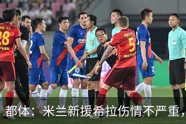 都体：米兰新援希拉伤情不严重，没有肌肉撕裂，目标8月5日复出