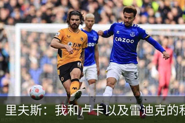 里夫斯：我和卢卡以及雷迪克的私交极好 我们渴望在当下斩获荣誉