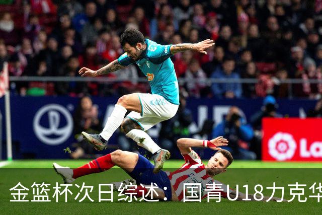 金篮杯次日综述：国青U18力克华科女篮 武汉女篮主场击败上交女篮