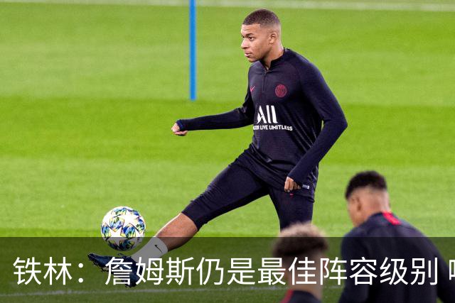 铁林：詹姆斯仍是最佳阵容级别 哪怕降薪也会拿至少三四千万