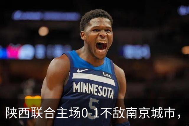 陕西联合主场0-1不敌南京城市，中甲最新积分榜揭晓