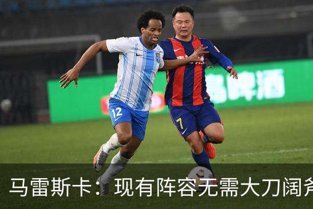 马雷斯卡：现有阵容无需大刀阔斧调整 我们肯定需在转会市场行动