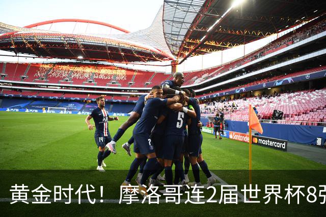黄金时代！摩洛哥连2届世界杯8强 各级国字号花繁叶茂