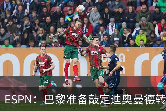 ESPN：巴黎准备敲定迪奥曼德转会，费用约1亿欧元+潜在浮动奖金